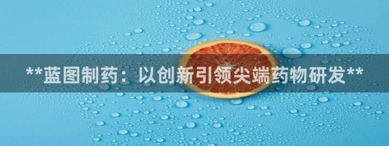 九游会老哥俱乐部交流社区：**蓝图制药：以创新引领尖端药物研发**