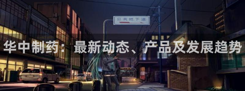 九游会老哥：华中制药：最新动态、产品及发展趋势