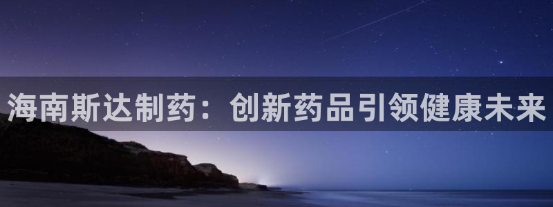 九游会老哥俱乐部社区论坛：海南斯达制药：创新药品引领健康未来