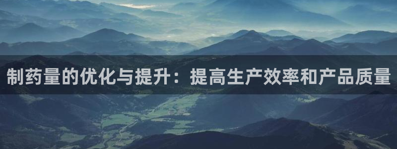 九游老哥俱乐部登录：制药量的优化与提升：提高生产效率和产品质量