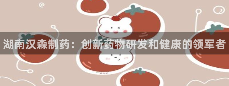9游会老哥俱乐部：湖南汉森制药：创新药物研发和健康的领军者