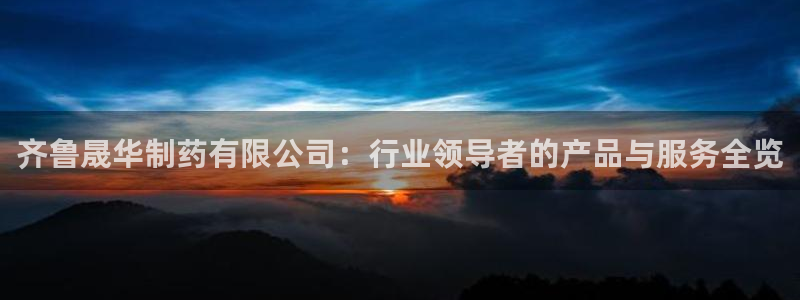 ag九游老哥俱乐部：齐鲁晟华制药有限公司：行业领导者的产品与服务全览