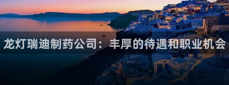 九游老哥俱乐部登录：龙灯瑞迪制药公司：丰厚的待遇和职业机会