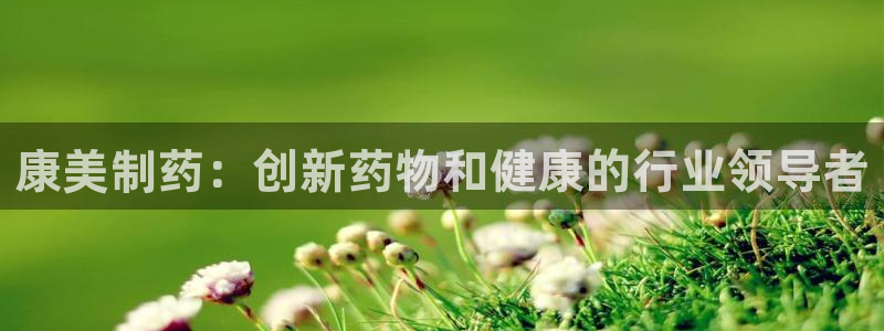 九游老哥俱乐部官网登录入口：康美制药：创新药物和健康的行业领导者