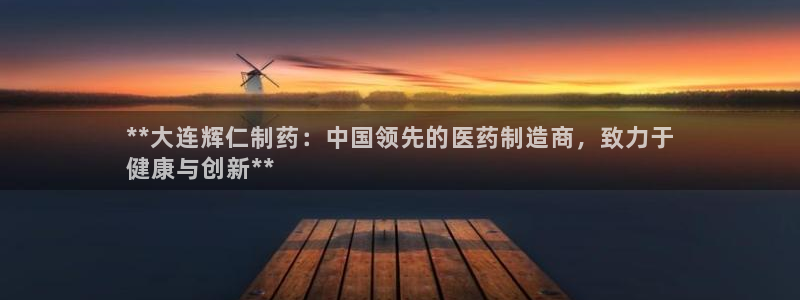 ag九游会老哥：**大连辉仁制药：中国领先的医药制造商，致力于
健康与创新**