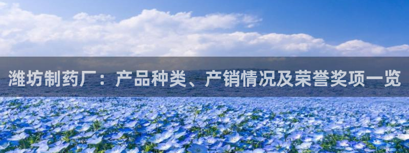 九游会老哥俱乐部官方网站：潍坊制药厂：产品种类、产销情况及荣誉奖项一览