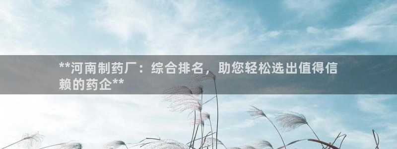 九游老哥俱乐部官网登录：**河南制药厂：综合排名，助您轻松选出值得信
赖的药企**