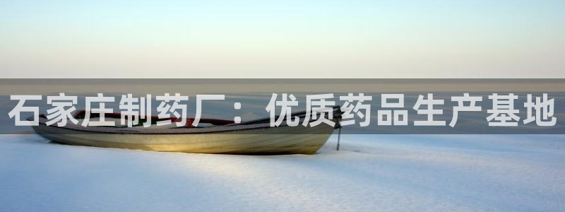 九游老哥俱乐部登录：石家庄制药厂：优质药品生产基地