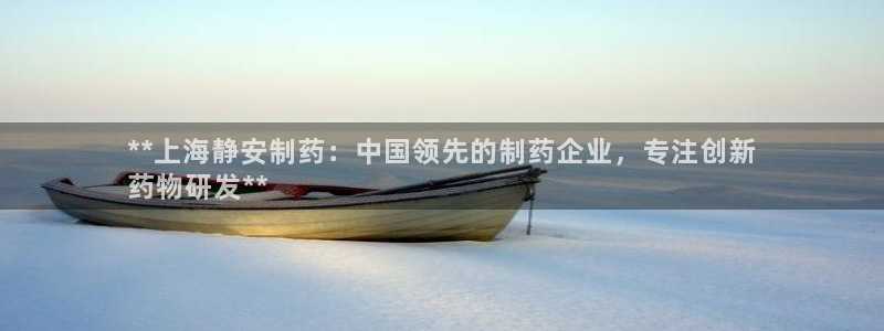 九游会老哥俱乐部官网首页：**上海静安制药：中国领先的制药企业，专注创新
药物研发**