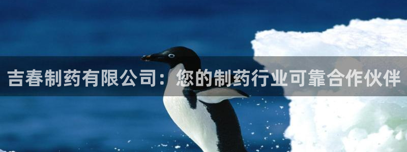 老哥吧九游会下架吗：吉春制药有限公司：您的制药行业可靠合作伙伴