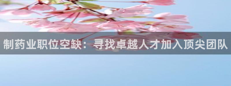 九游会老哥俱乐部社区论坛：制药业职位空缺：寻找卓越人才加入顶尖团队
