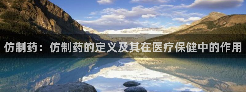 ag九游会老哥：仿制药：仿制药的定义及其在医疗保健中的作用