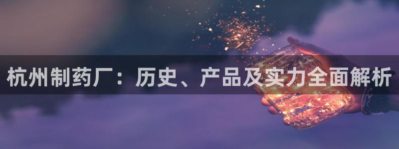 九游会老哥俱乐部交流社区：杭州制药厂：历史、产品及实力全面解析