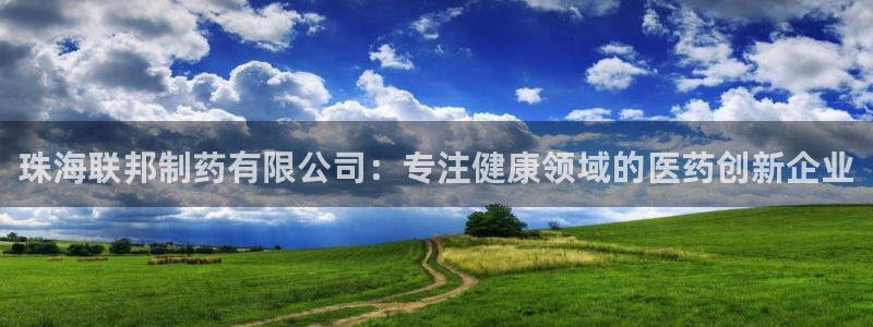 九游老哥俱乐部官网登录不了：珠海联邦制药有限公司：专注健康领域的医药创新企业