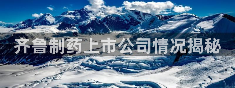 九游会老哥必备的交流社区：齐鲁制药上市公司情况揭秘