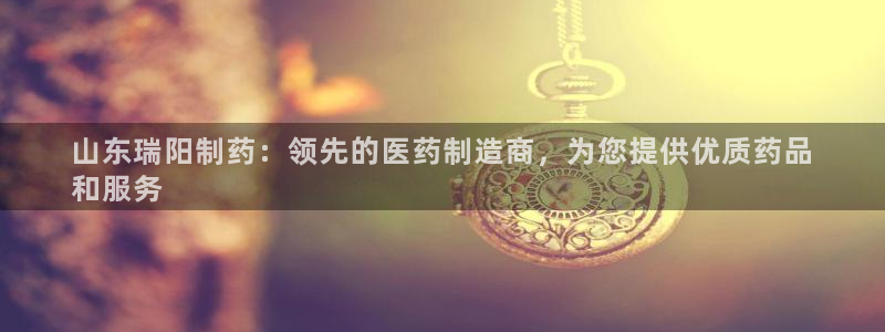 九游会老哥俱乐部交流社区：山东瑞阳制药：领先的医药制造商，为您提供优质药品
和服务