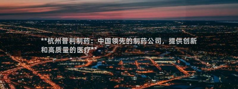 老哥俱乐部是干什么的啊：**杭州普利制药：中国领先的制药公司，提供创新
和高质量的医疗**