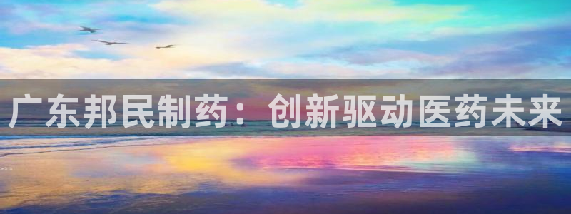 九游会老哥俱乐部官网首页论坛：广东邦民制药：创新驱动医药未来