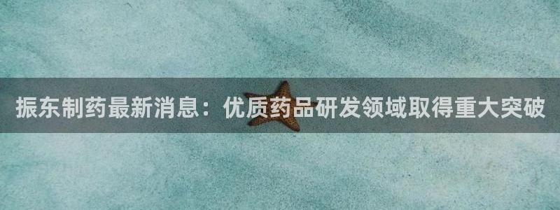 九游会老哥俱乐部社区论坛：振东制药最新消息：优质药品研发领域取得重大突破