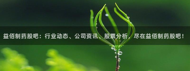 ag九游老哥俱乐部：益佰制药股吧：行业动态、公司资讯、股票分析，尽在益佰制药股吧！