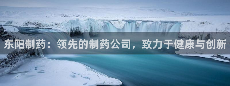 九游会老哥必备的交流社区九：东阳制药：领先的制药公司，致力于健康与创新