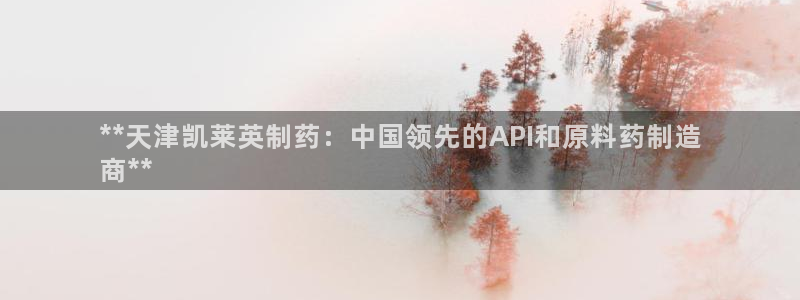 9游会老哥：**天津凯莱英制药：中国领先的API和原料药制造
商**
