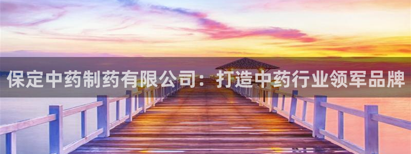 九游会老哥俱乐部必备的交流社区：保定中药制药有限公司：打造中药行业领军品牌