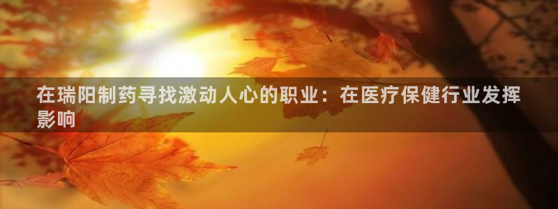 九游会老哥俱乐部官网：在瑞阳制药寻找激动人心的职业：在医疗保健行业发挥
影响