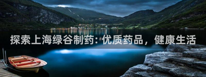 九游会老哥必备的交流社区九：探索上海绿谷制药: 优质药品，健康生活