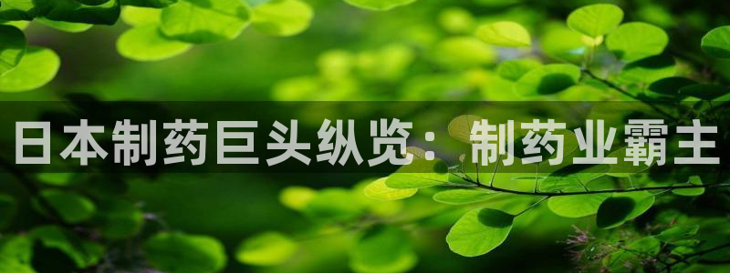 老哥俱乐部是干什么的啊：日本制药巨头纵览：制药业霸主