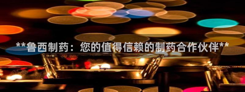 ag九游会老哥：**鲁西制药：您的值得信赖的制药合作伙伴**