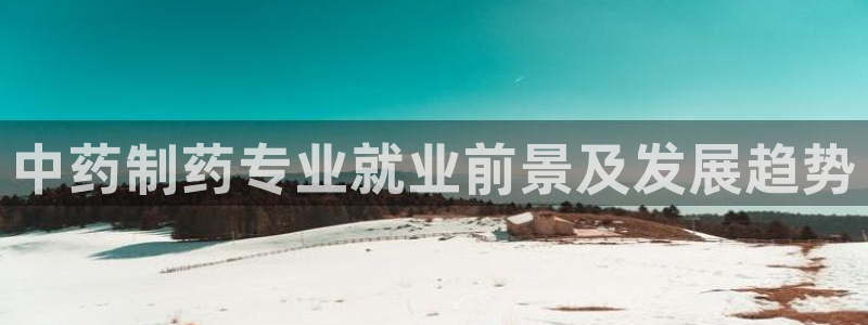 老哥吧九游会下架吗：中药制药专业就业前景及发展趋势