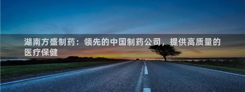 ag九游会老哥俱乐部：湖南方盛制药：领先的中国制药公司，提供高质量的
医疗保健