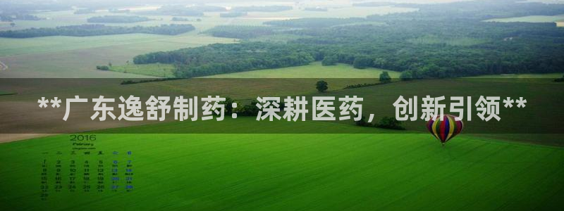 九游老哥俱乐部官网登录网址：**广东逸舒制药：深耕医药，创新引领**