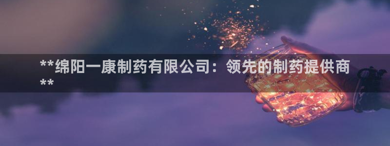 九游会老哥：**绵阳一康制药有限公司：领先的制药提供商
**