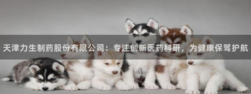 ag九游会老哥：天津力生制药股份有限公司：专注创新医药科研，为健康保驾护航
