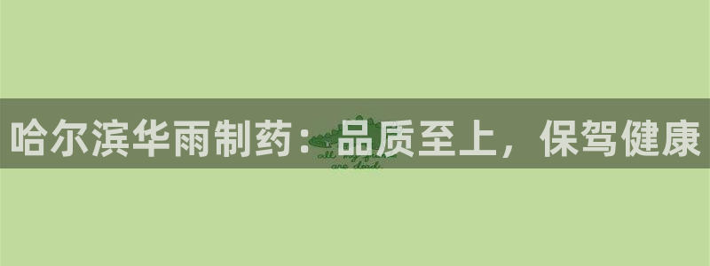 九游会老哥俱乐部必备的交流社区论坛：哈尔滨华雨制药：品质至上，保驾健康