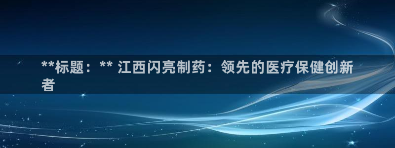 九游会老哥必备的交流社区：**标题：** 江西闪亮制药：领先的医疗保健创新
者