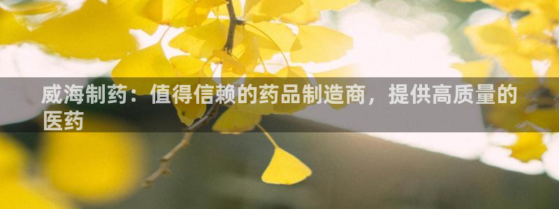 九游会老哥俱乐部必备的交流社区：威海制药：值得信赖的药品制造商，提供高质量的
医药