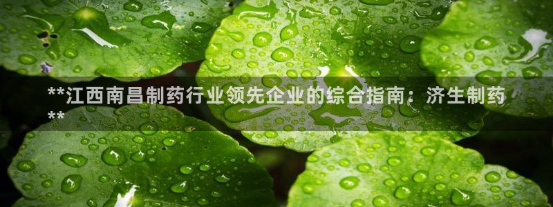 老哥俱乐部是干什么的啊：**江西南昌制药行业领先企业的综合指南：济生制药
**