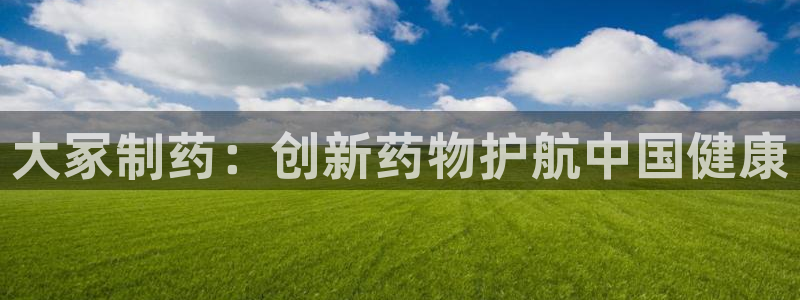 九游会老哥俱乐部官方网站：大冢制药：创新药物护航中国健康