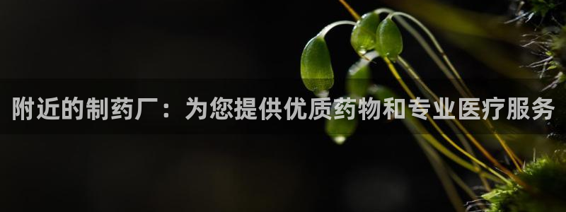 九游会老哥俱乐部必备的交流社区论坛：附近的制药厂：为您提供优质药物和专业医疗服务