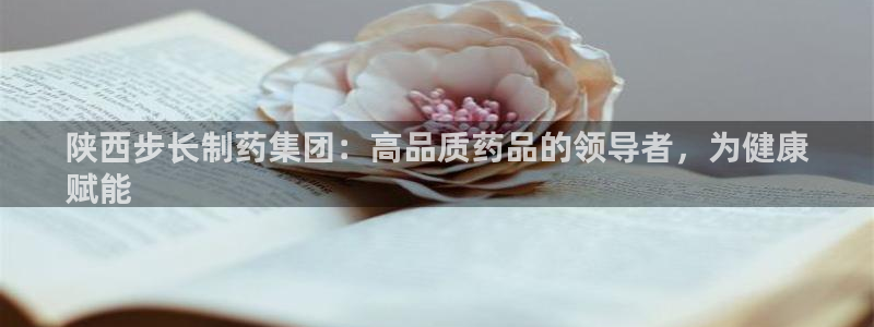 老哥吧九游会下架吗：陕西步长制药集团：高品质药品的领导者，为健康
赋能